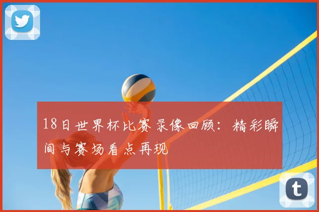 18日世界杯比赛录像回顾:精彩瞬间与赛场看点再现