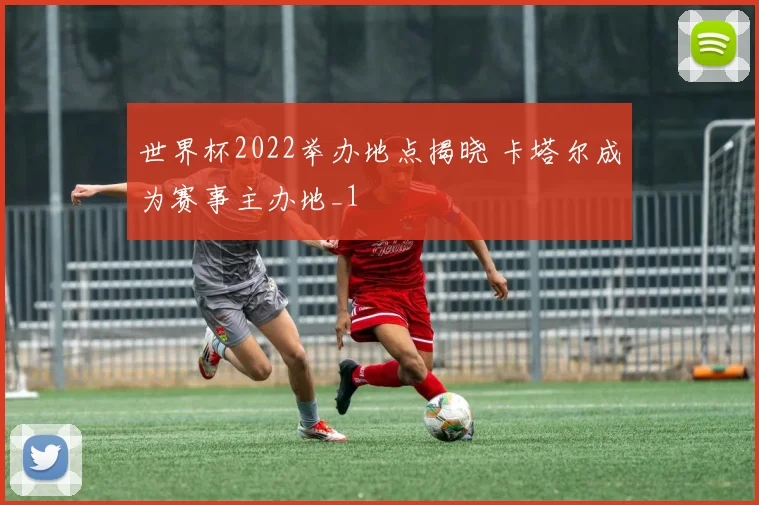 世界杯2022举办地点揭晓 卡塔尔成为赛事主办地_1