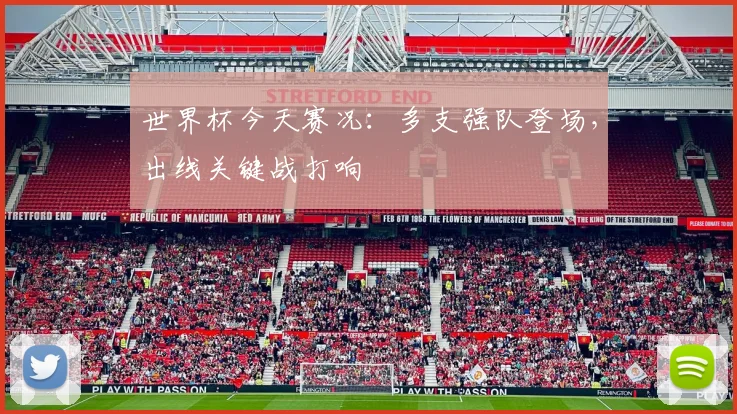 世界杯今天赛况:多支强队登场,出线关键战打响