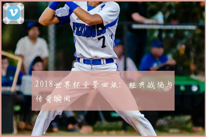 2018世界杯全景回放：经典战场与传奇瞬间