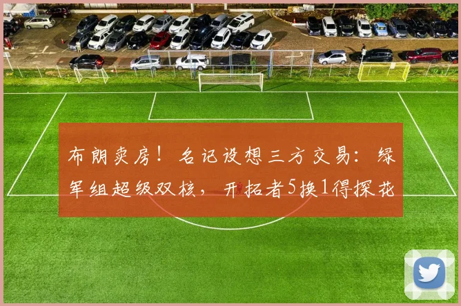 布朗卖房！名记设想三方交易：绿军组超级双核，开拓者5换1得探花