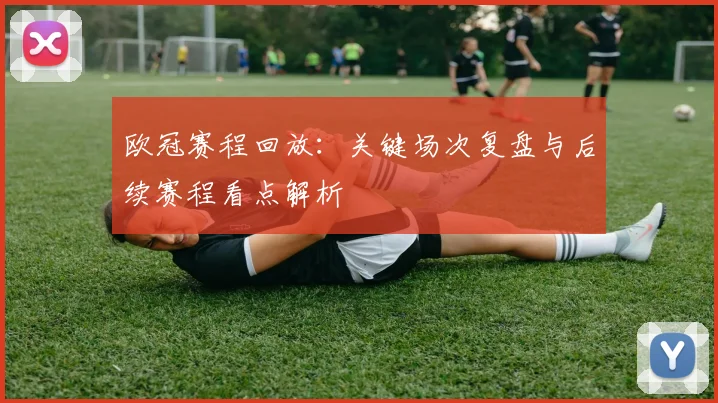 欧冠赛程回放:关键场次复盘与后续赛程看点解析