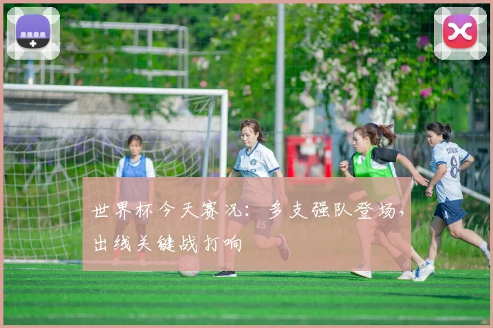 世界杯今天赛况:多支强队登场,出线关键战打响