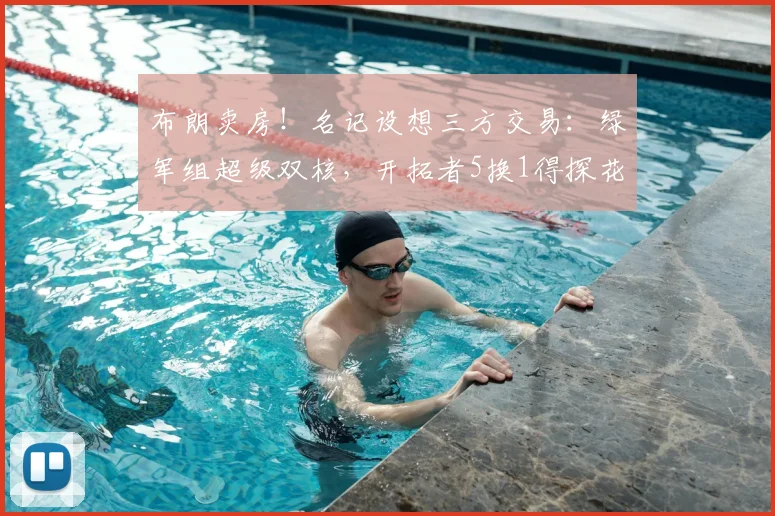 布朗卖房！名记设想三方交易：绿军组超级双核，开拓者5换1得探花