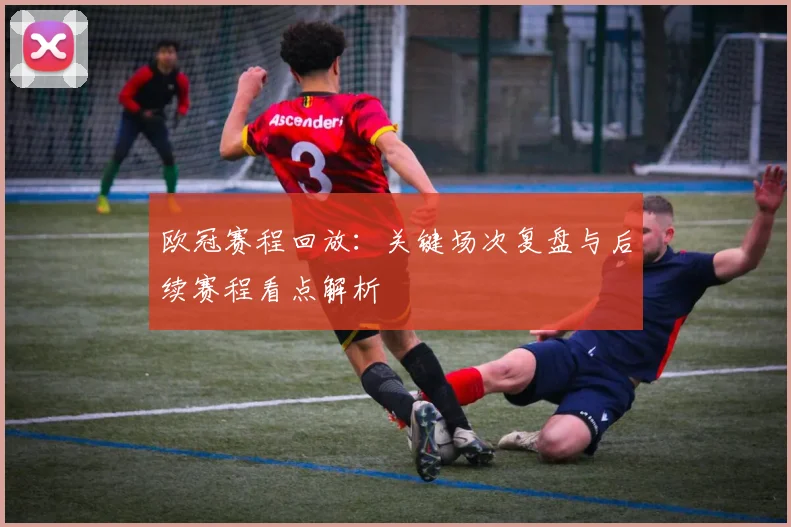 欧冠赛程回放：关键场次复盘与后续赛程看点解析